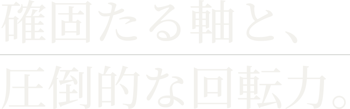 確固たる軸と、圧倒的な回転力。